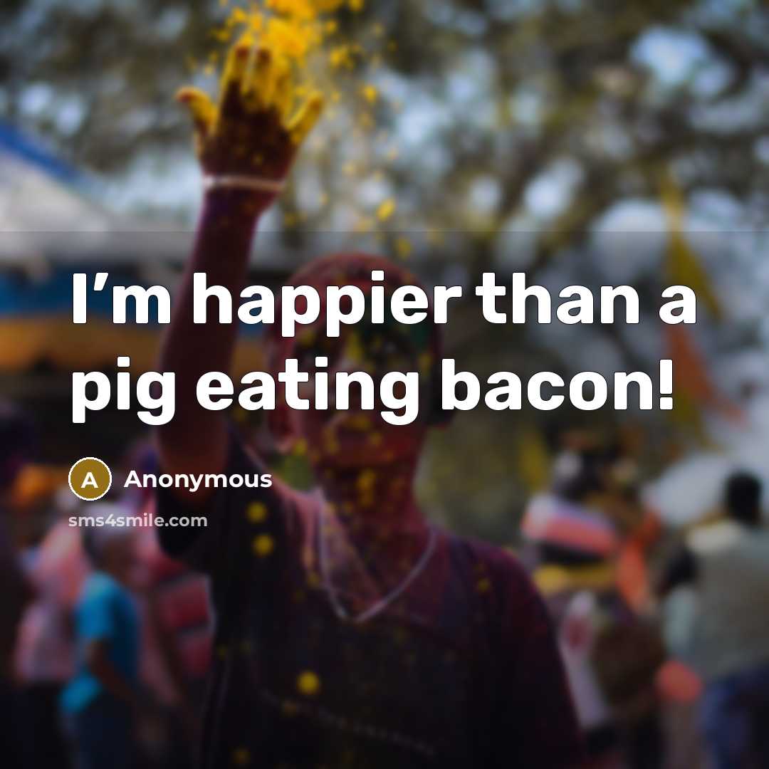“I’m happier than a pig eating bacon!” quote by Anonymous