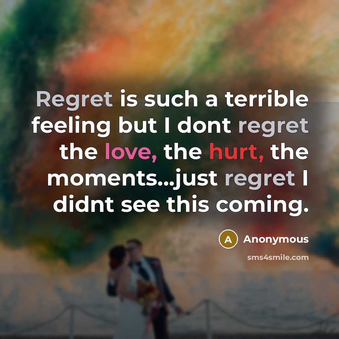 “Regret is such a terrible feeling but I dont regret the love, the hurt, the moments...just regret I didnt see this coming.” quote by Anonymous