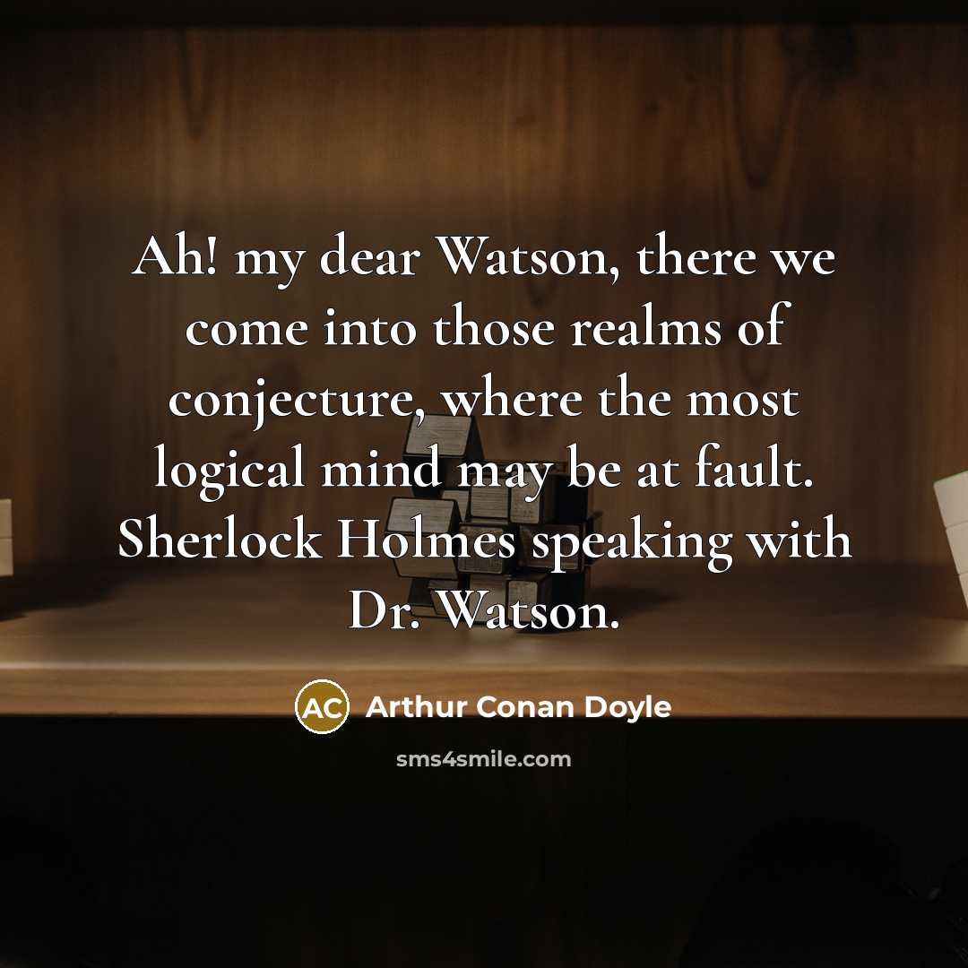 “Ah! my dear Watson, there we come into those realms of conjecture, where the most logical mind may be at fault. Sherlock Holmes speaking with Dr. Watson.” quote by Arthur Conan Doyle