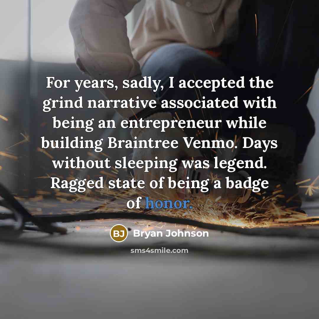 “For years, sadly, I accepted the grind narrative associated with being an entrepreneur while building Braintree Venmo. Days without sleeping was legend. Ragged state of being a badge of honor.” quote by Bryan Johnson