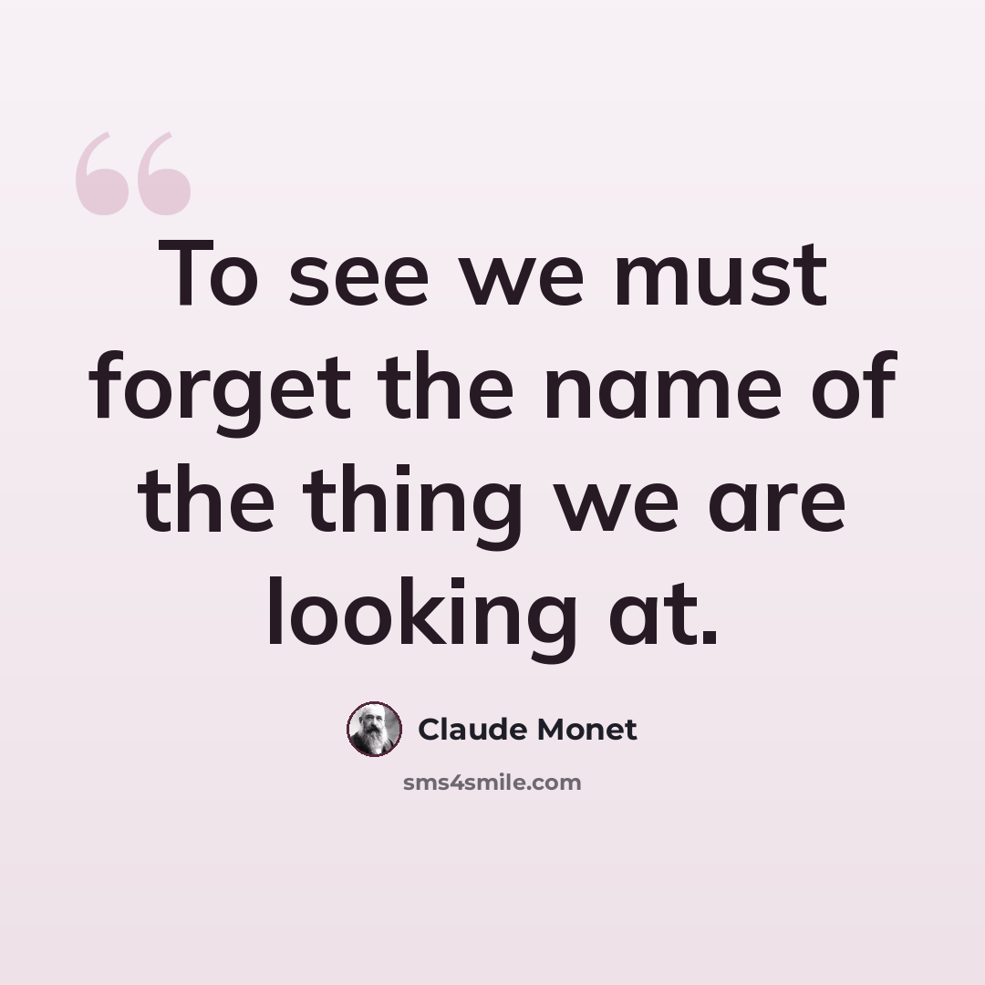 “To see we must forget the name of the thing we are looking at.” quote by Claude Monet