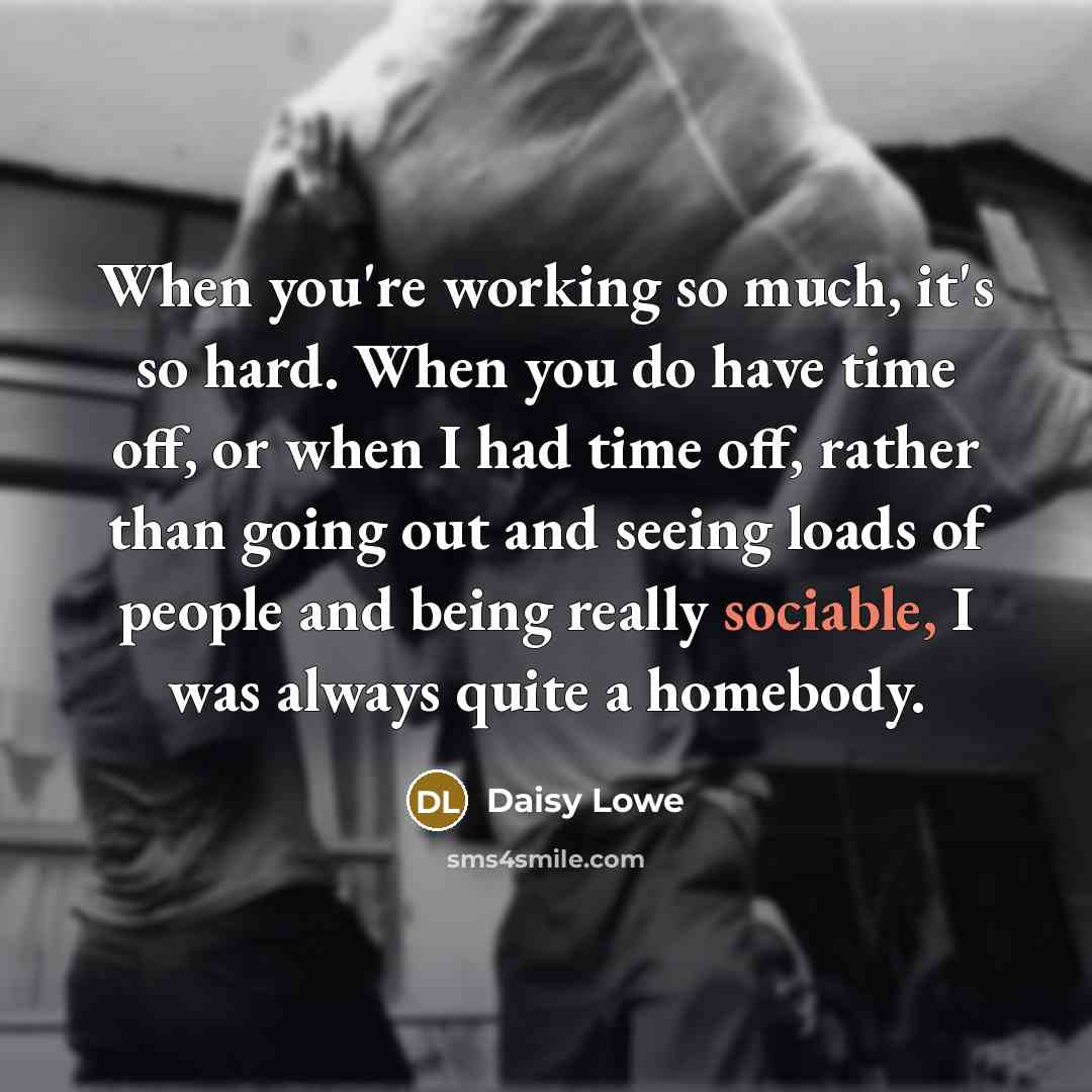 “When you're working so much, it's so hard. When you do have time off, or when I had time off, rather than going out and seeing loads of people and being really sociable, I was always quite a homebody.” quote by Daisy Lowe
