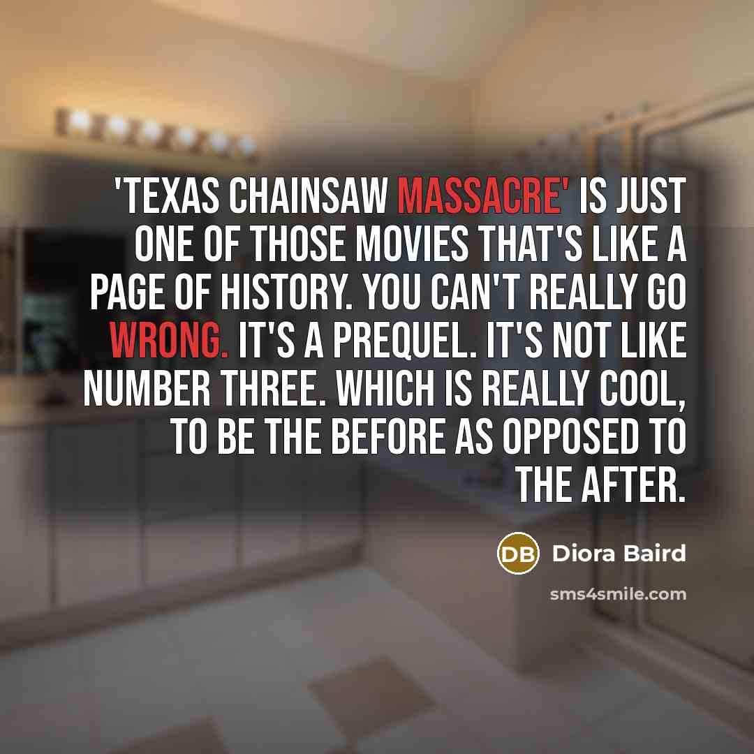 “'Texas Chainsaw Massacre' is just one of those movies that's like a page of history. You can't really go wrong. It's a prequel. It's not like number three. Which is really cool, to be the before as opposed to the after.” quote by Diora Baird