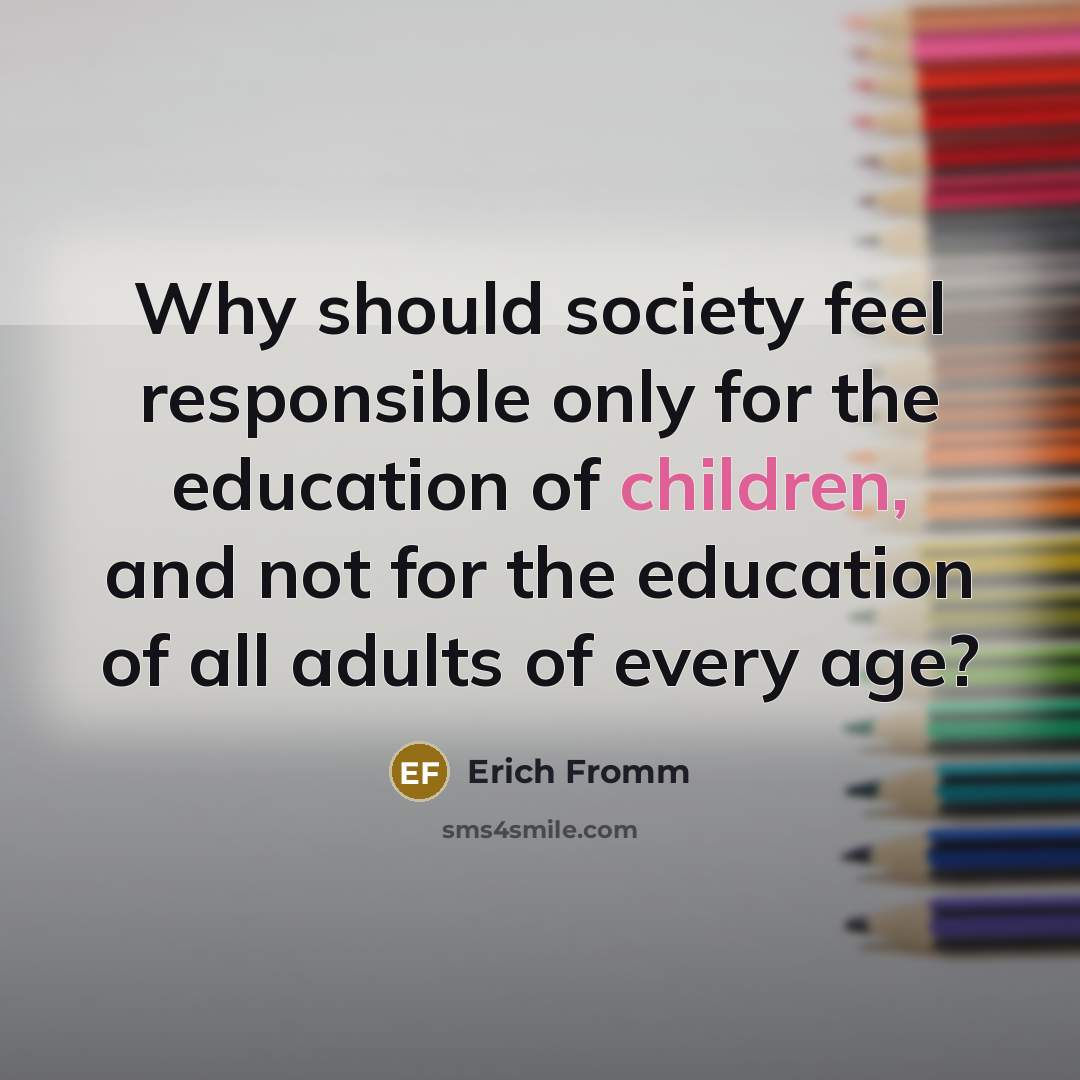 “Why should society feel responsible only for the education of children, and not for the education of all adults of every age?” quote by Erich Fromm