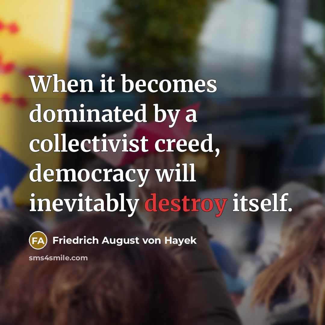 “When it becomes dominated by a collectivist creed, democracy will inevitably destroy itself.” quote by Friedrich August von Hayek