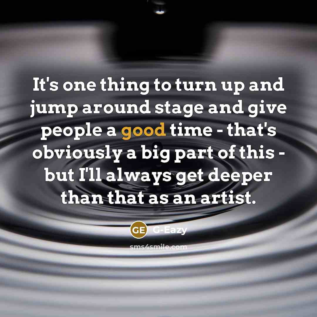 “It's one thing to turn up and jump around stage and give people a good time - that's obviously a big part of this - but I'll always get deeper than that as an artist.” quote by G-Eazy
