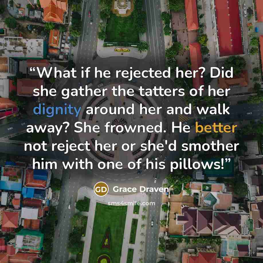 “What if he rejected her? Did she gather the tatters of her dignity around her and walk away? She frowned. He better not reject her or she'd smother him with one of his pillows!” quote by Grace Draven