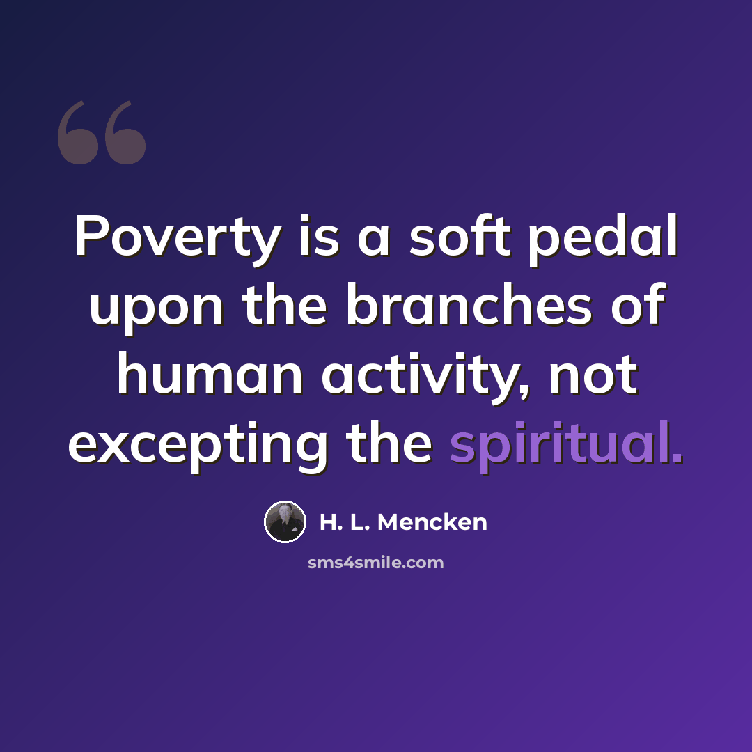“Poverty is a soft pedal upon the branches of human activity, not excepting the spiritual.” quote by H. L. Mencken