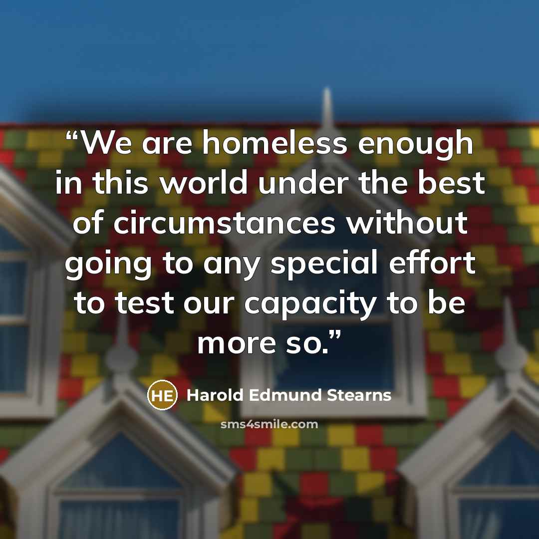 “We are homeless enough in this world under the best of circumstances without going to any special effort to test our capacity to be more so.” quote by Harold Edmund Stearns