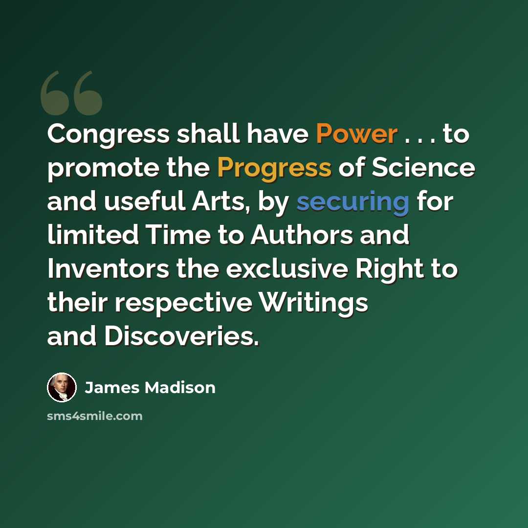 “Congress shall have Power . . . to promote the Progress of Science and useful Arts, by securing for limited Time to Authors and Inventors the exclusive Right to their respective Writings and Discoveries.” quote by James Madison