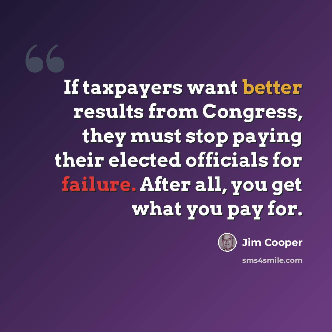 “If taxpayers want better results from Congress, they must stop paying their elected officials for failure. After all, you get what you pay for.” quote by Jim Cooper