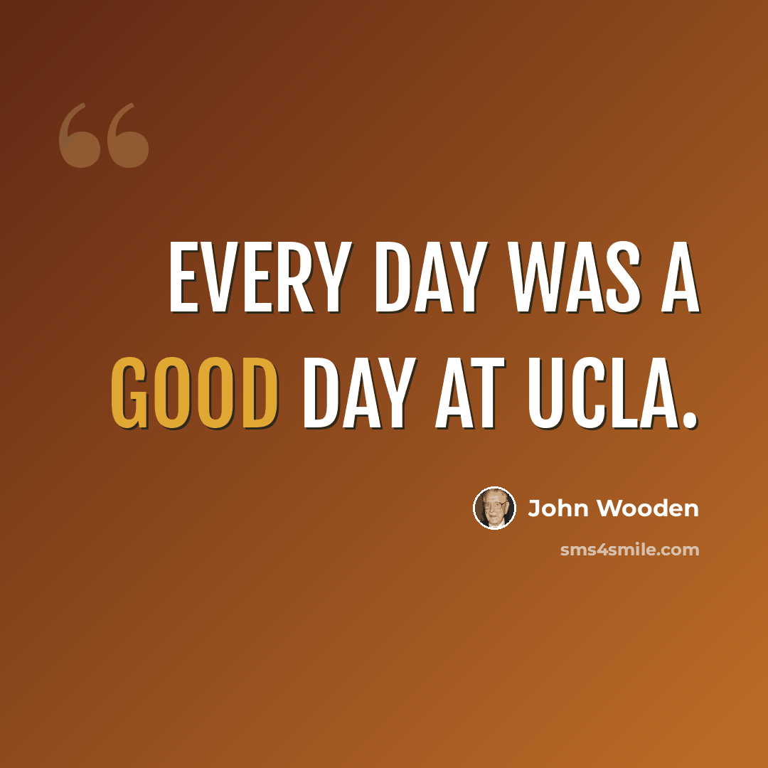 “Every day was a good day at UCLA.” quote by John Wooden
