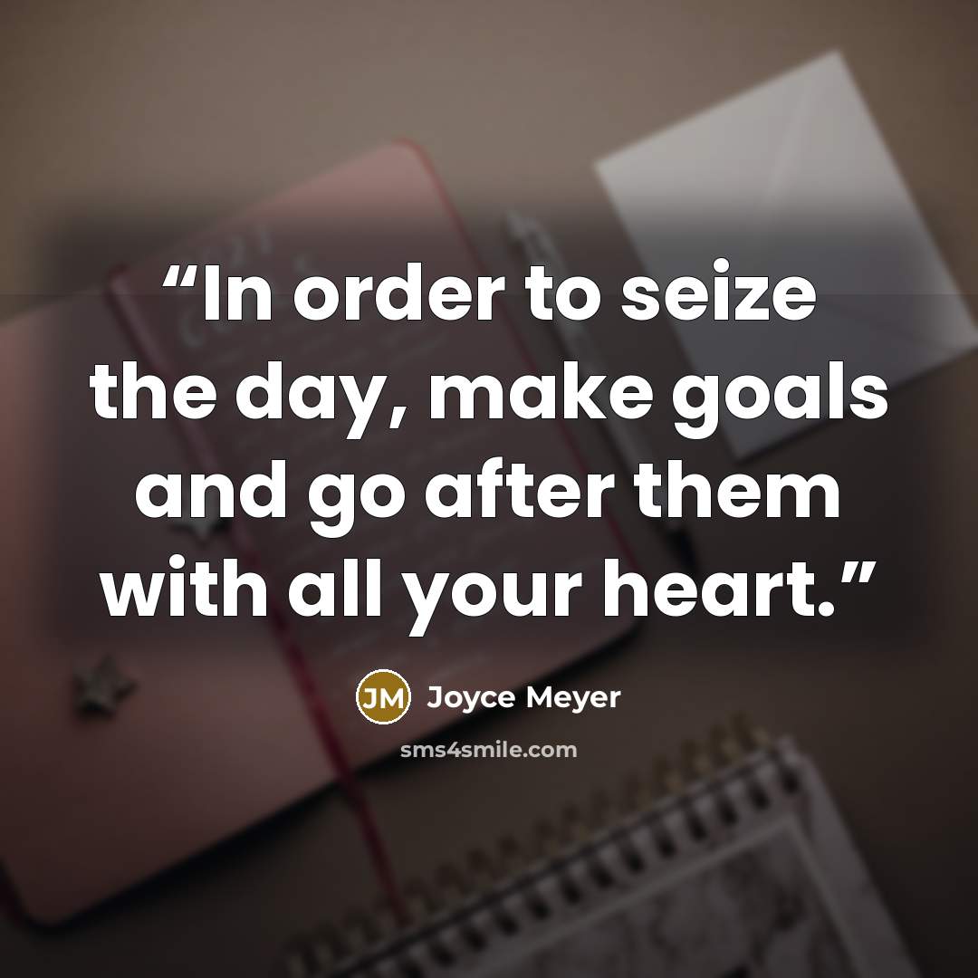 “In order to seize the day, make goals and go after them with all your heart.” quote by Joyce Meyer