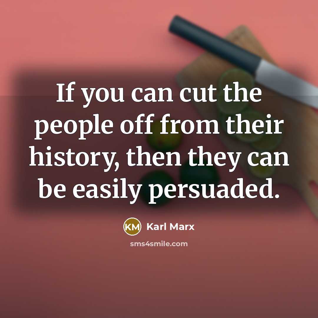 “If you can cut the people off from their history, then they can be easily persuaded.” quote by Karl Marx