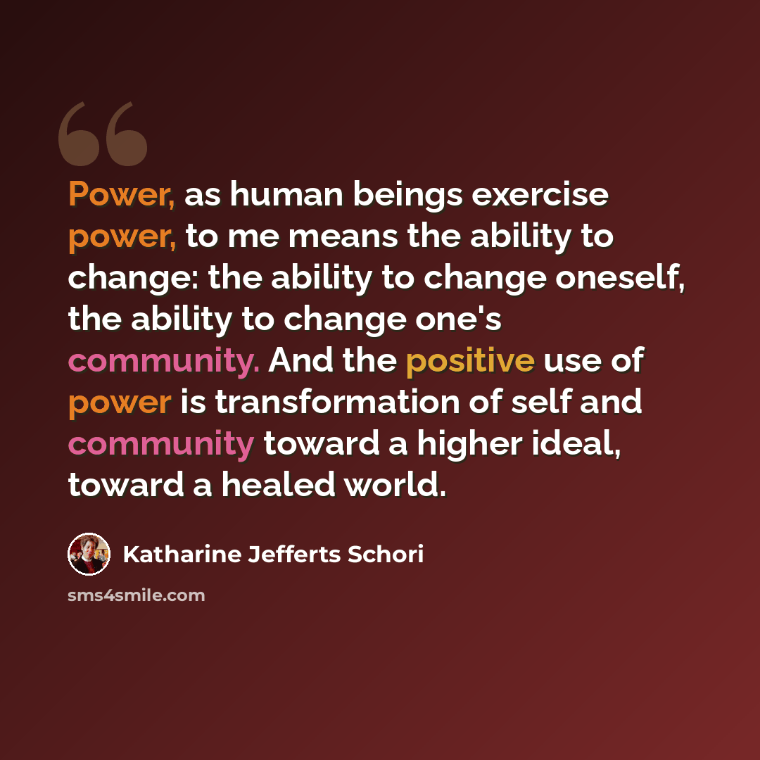 “Power, as human beings exercise power, to me means the ability to change: the ability to change oneself, the ability to change one's community. And the positive use of power is transformation of self and community toward a higher ideal, toward a healed world.” quote by Katharine Jefferts Schori