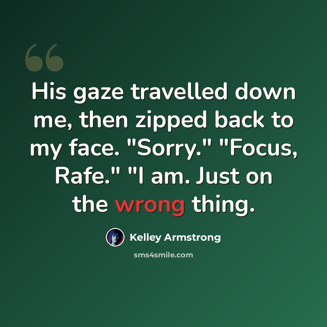 “His gaze travelled down me, then zipped back to my face. "Sorry." "Focus, Rafe." "I am. Just on the wrong thing.” quote by Kelley Armstrong