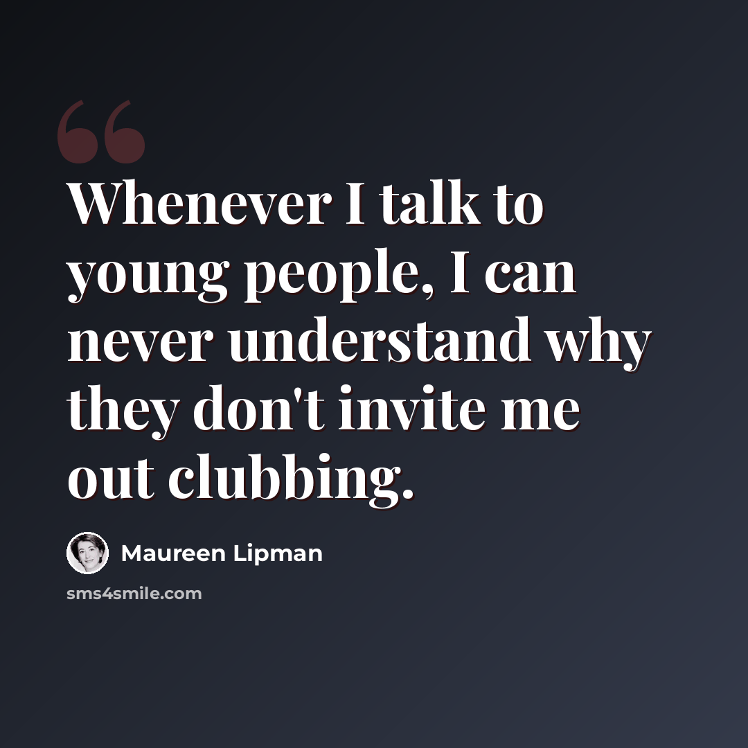 “Whenever I talk to young people, I can never understand why they don't invite me out clubbing.” quote by Maureen Lipman