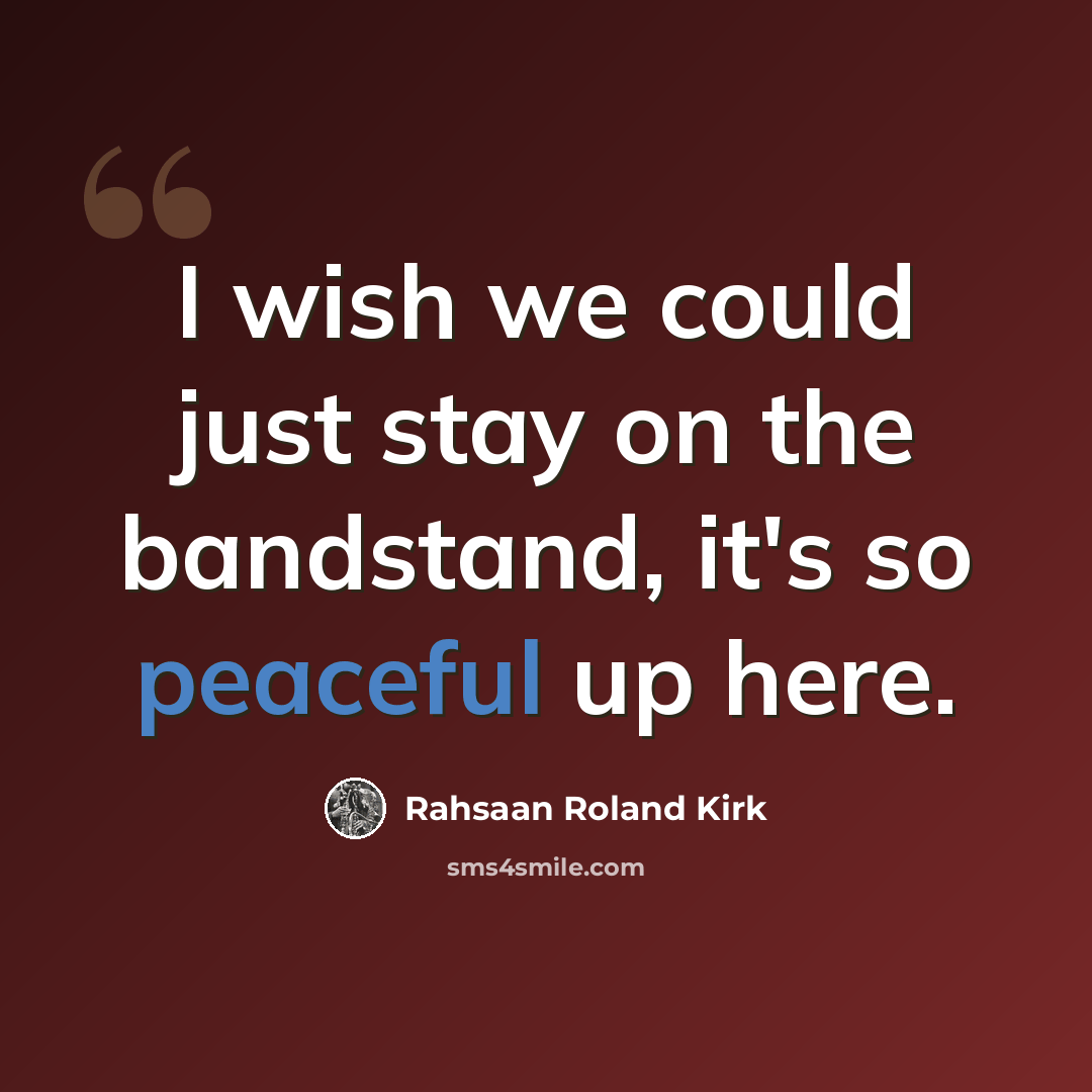 “I wish we could just stay on the bandstand, it's so peaceful up here.” quote by Rahsaan Roland Kirk