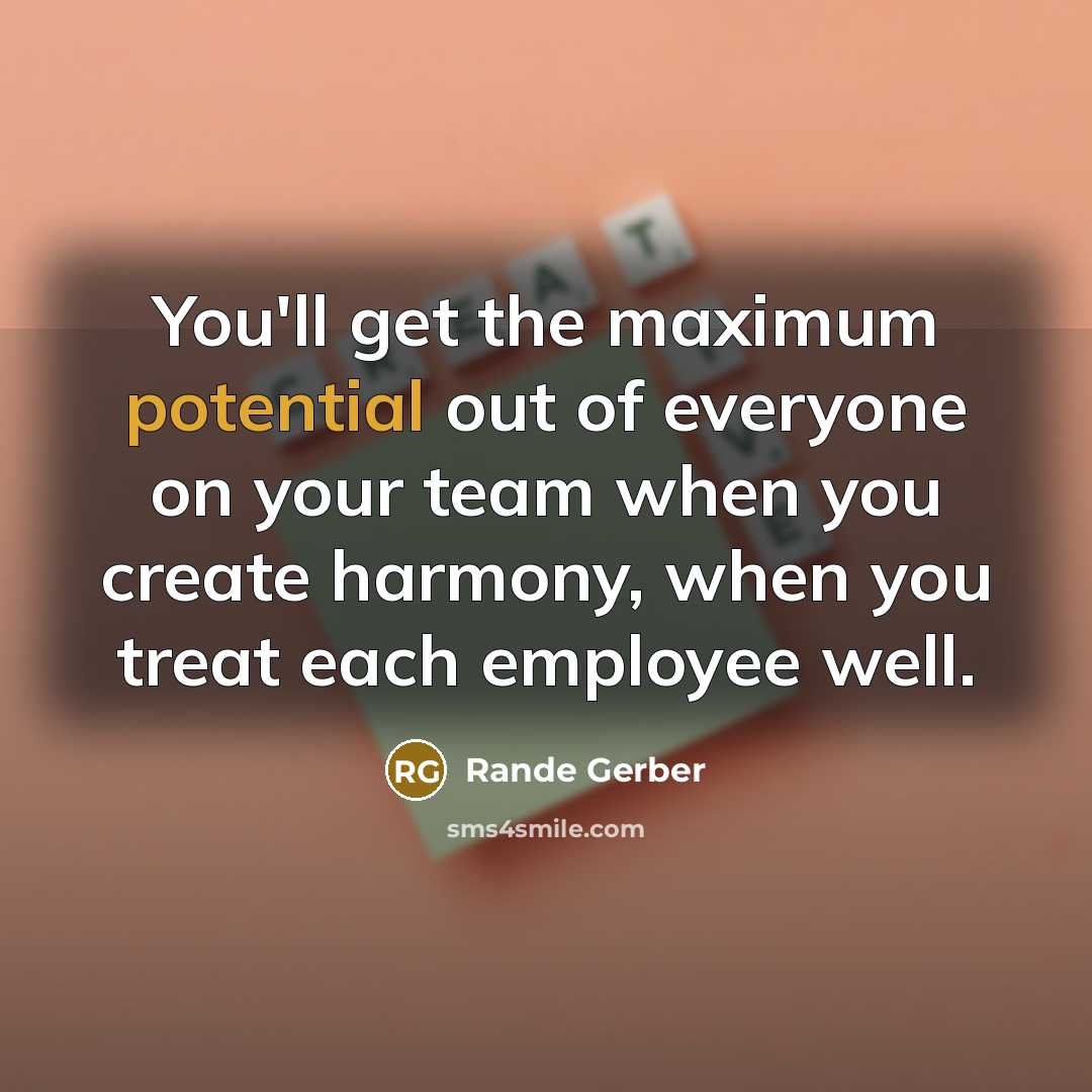 “You'll get the maximum potential out of everyone on your team when you create harmony, when you treat each employee well.” quote by Rande Gerber