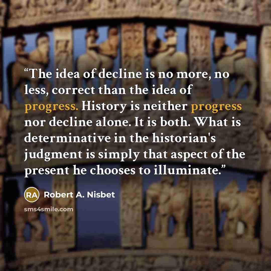 “The idea of decline is no more, no less, correct than the idea of progress. History is neither progress nor decline alone. It is both. What is determinative in the historian's judgment is simply that aspect of the present he chooses to illuminate.” quote by Robert A. Nisbet