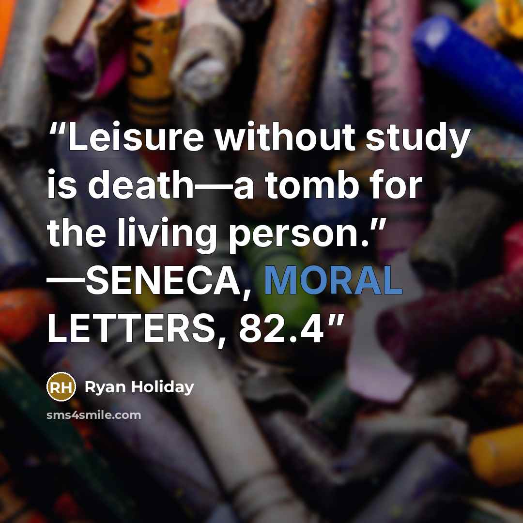 “Leisure without study is death—a tomb for the living person.” —SENECA, MORAL LETTERS, 82.4” quote by Ryan Holiday
