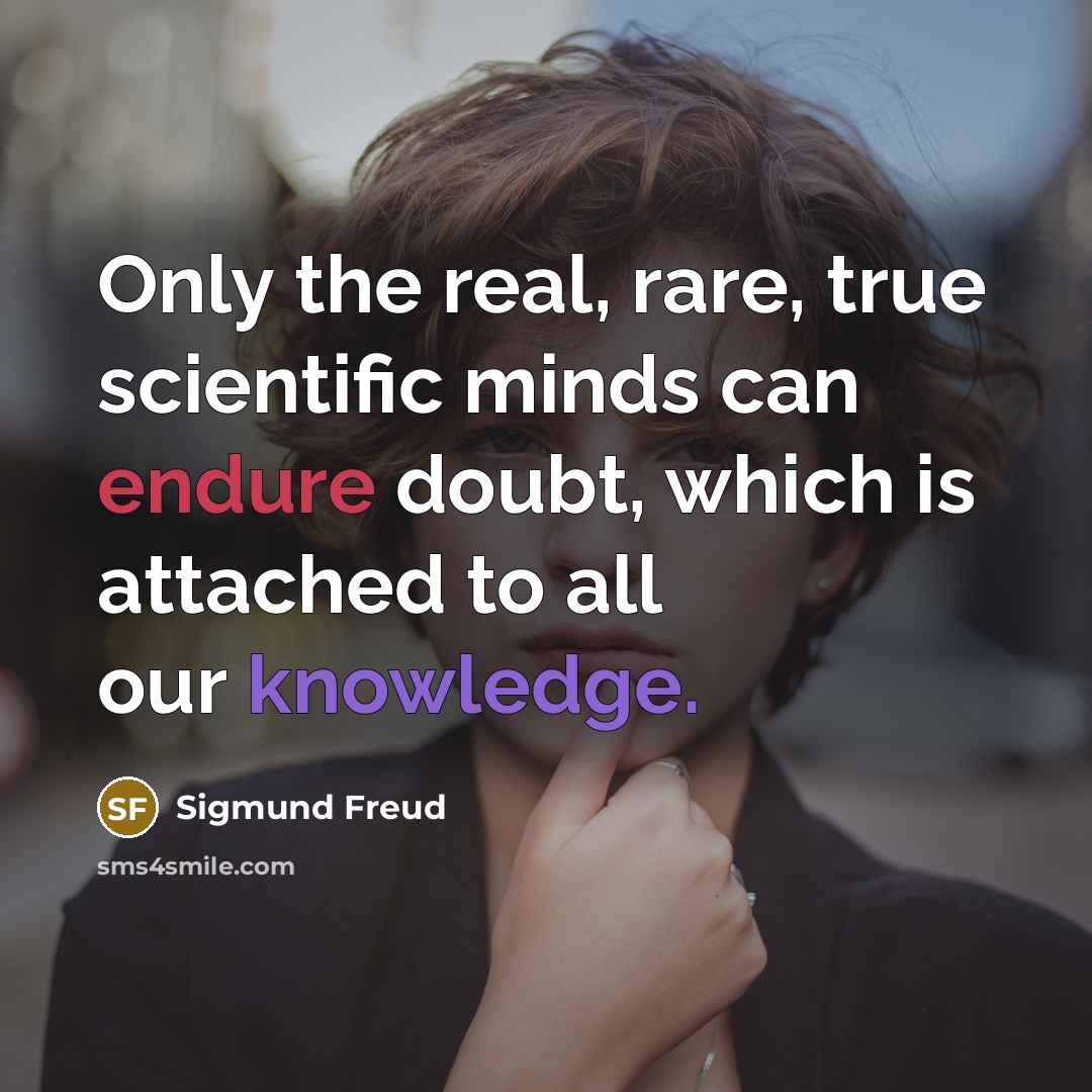 “Only the real, rare, true scientific minds can endure doubt, which is attached to all our knowledge.” quote by Sigmund Freud