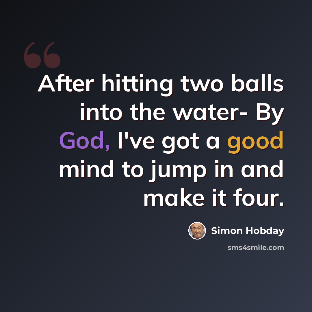 “After hitting two balls into the water- By God, I've got a good mind to jump in and make it four.” quote by Simon Hobday