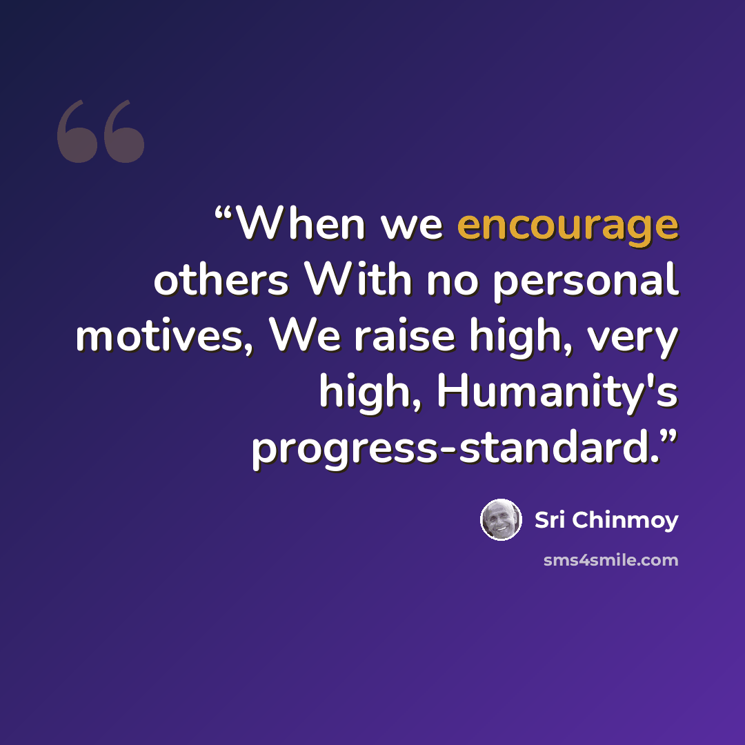 “When we encourage others With no personal motives, We raise high, very high, Humanity's progress-standard.” quote by Sri Chinmoy