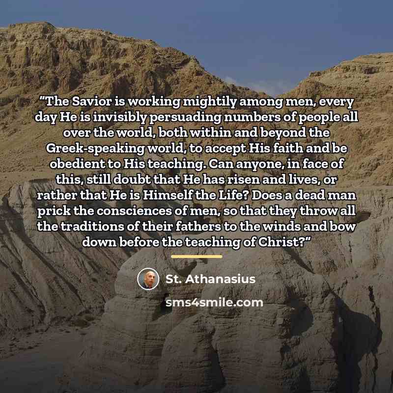 “The Savior is working mightily among men, every day He is invisibly persuading numbers of people all over the world, both within and beyond the Greek-speaking world, to accept His faith and be obedient to His teaching. Can anyone, in face of this, still doubt that He has risen and lives, or rather…” quote by St. Athanasius