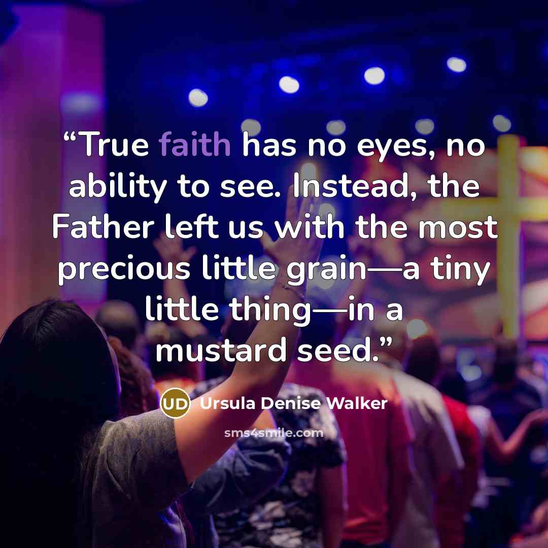 “True faith has no eyes, no ability to see. Instead, the Father left us with the most precious little grain—a tiny little thing—in a mustard seed.” quote by Ursula Denise Walker