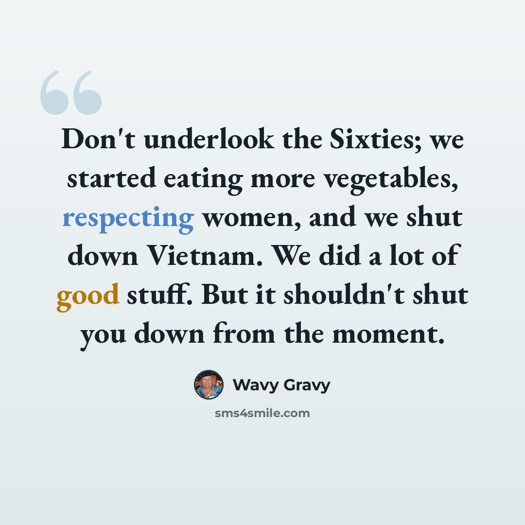 “Don't underlook the Sixties; we started eating more vegetables, respecting women, and we shut down Vietnam. We did a lot of good stuff. But it shouldn't shut you down from the moment.” quote by Wavy Gravy