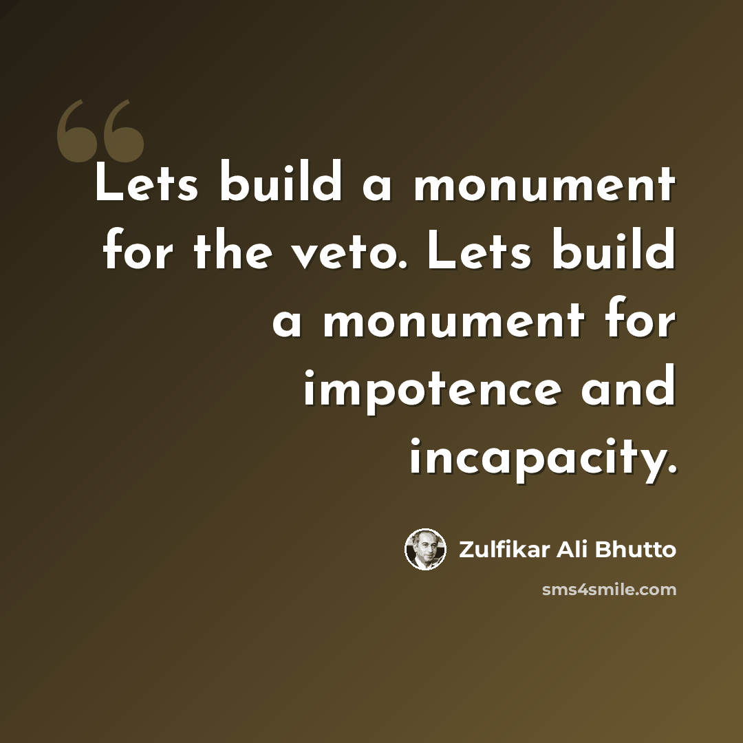 “Lets build a monument for the veto. Lets build a monument for impotence and incapacity.” quote by Zulfikar Ali Bhutto