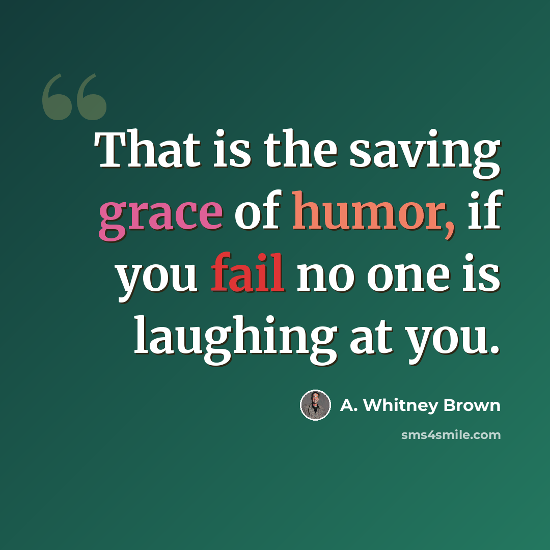 “That is the saving grace of humor, if you fail no one is laughing at you.” quote by A. Whitney Brown