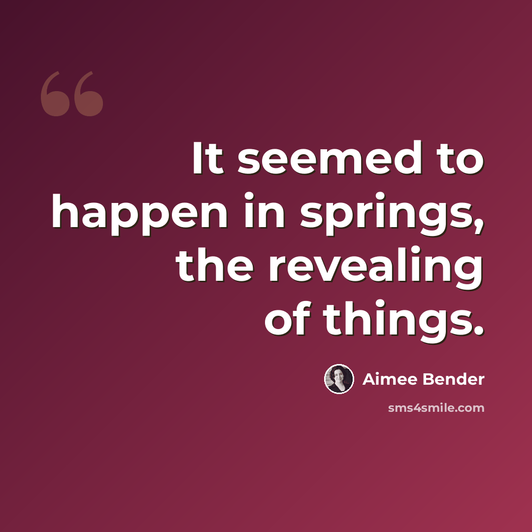 “It seemed to happen in springs, the revealing of things.” quote by Aimee Bender