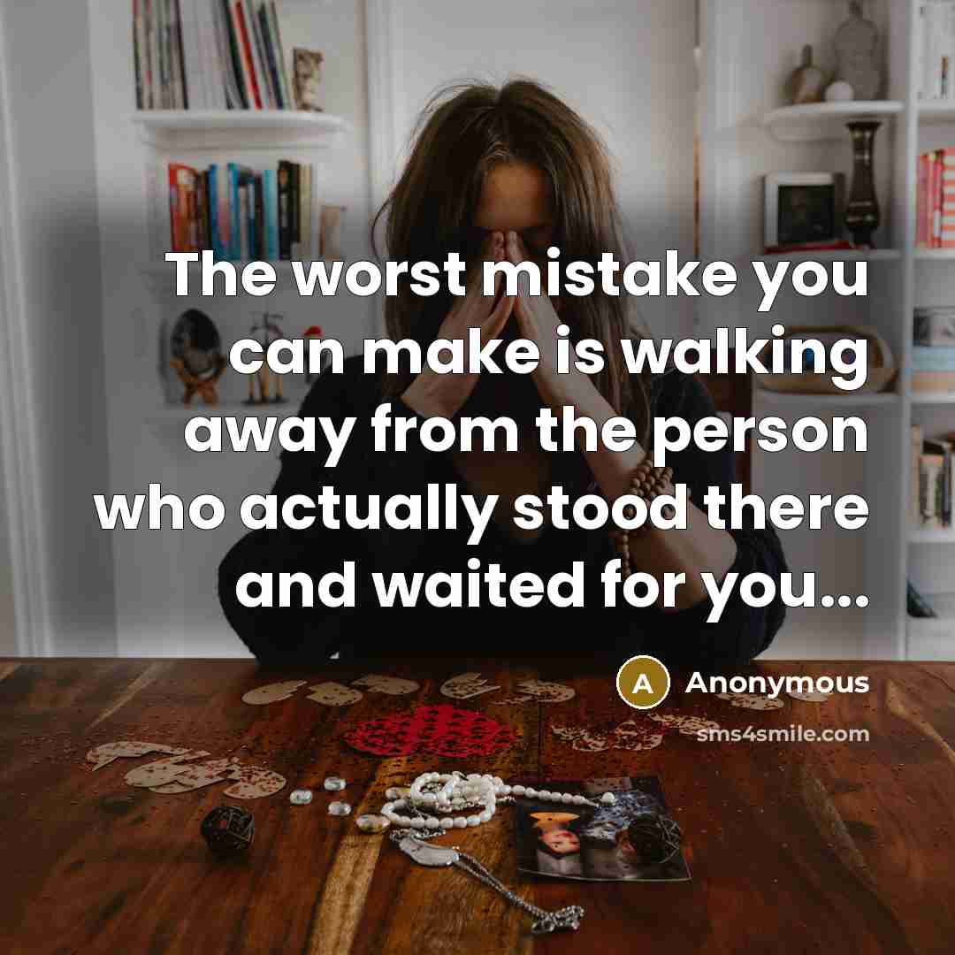 “The worst mistake you can make is walking away from the person who actually stood there and waited for you...” quote by Anonymous