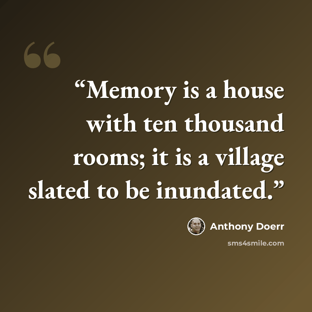 “Memory is a house with ten thousand rooms; it is a village slated to be inundated.” quote by Anthony Doerr