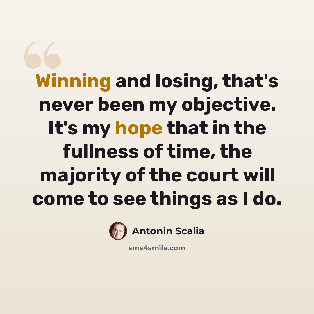 “Winning and losing, that's never been my objective. It's my hope that in the fullness of time, the majority of the court will come to see things as I do.” quote by Antonin Scalia