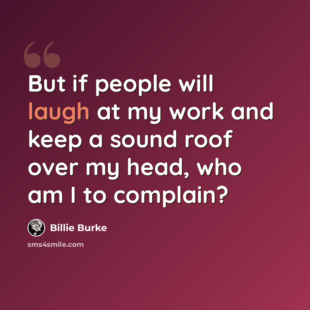 “But if people will laugh at my work and keep a sound roof over my head, who am I to complain?” quote by Billie Burke