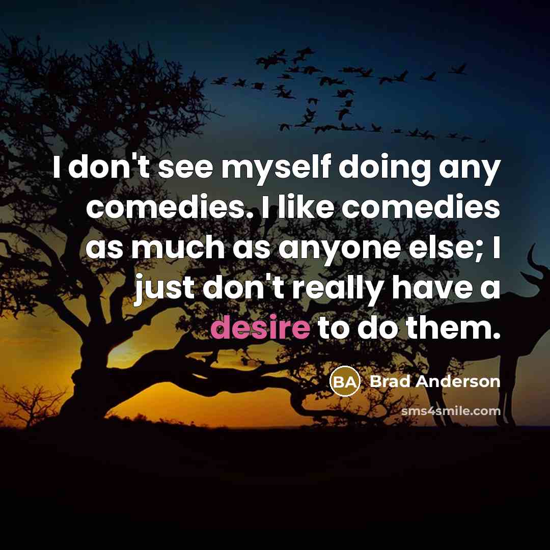 “I don't see myself doing any comedies. I like comedies as much as anyone else; I just don't really have a desire to do them.” quote by Brad Anderson