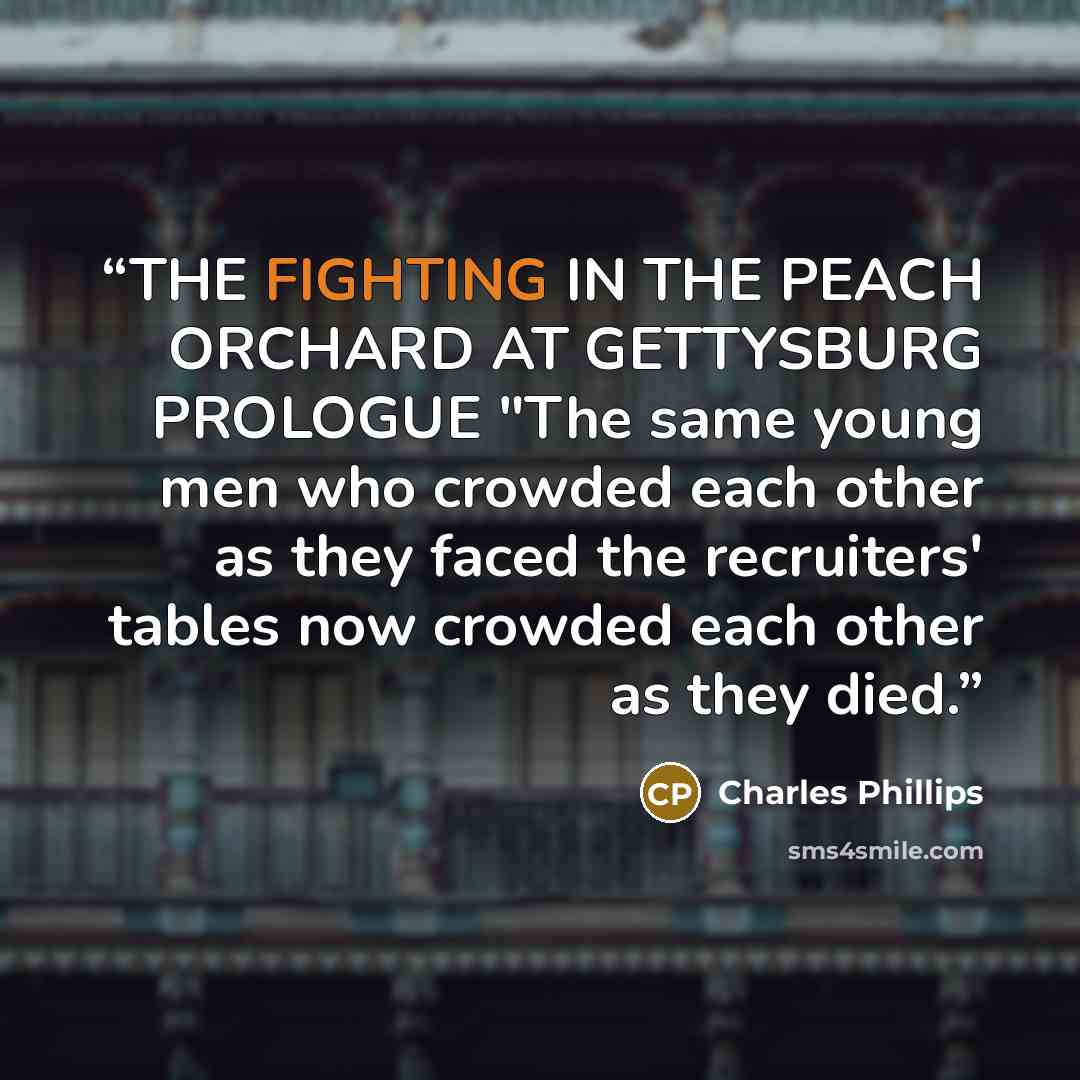 “THE FIGHTING IN THE PEACH ORCHARD AT GETTYSBURG PROLOGUE "The same young men who crowded each other as they faced the recruiters' tables now crowded each other as they died.” quote by Charles Phillips
