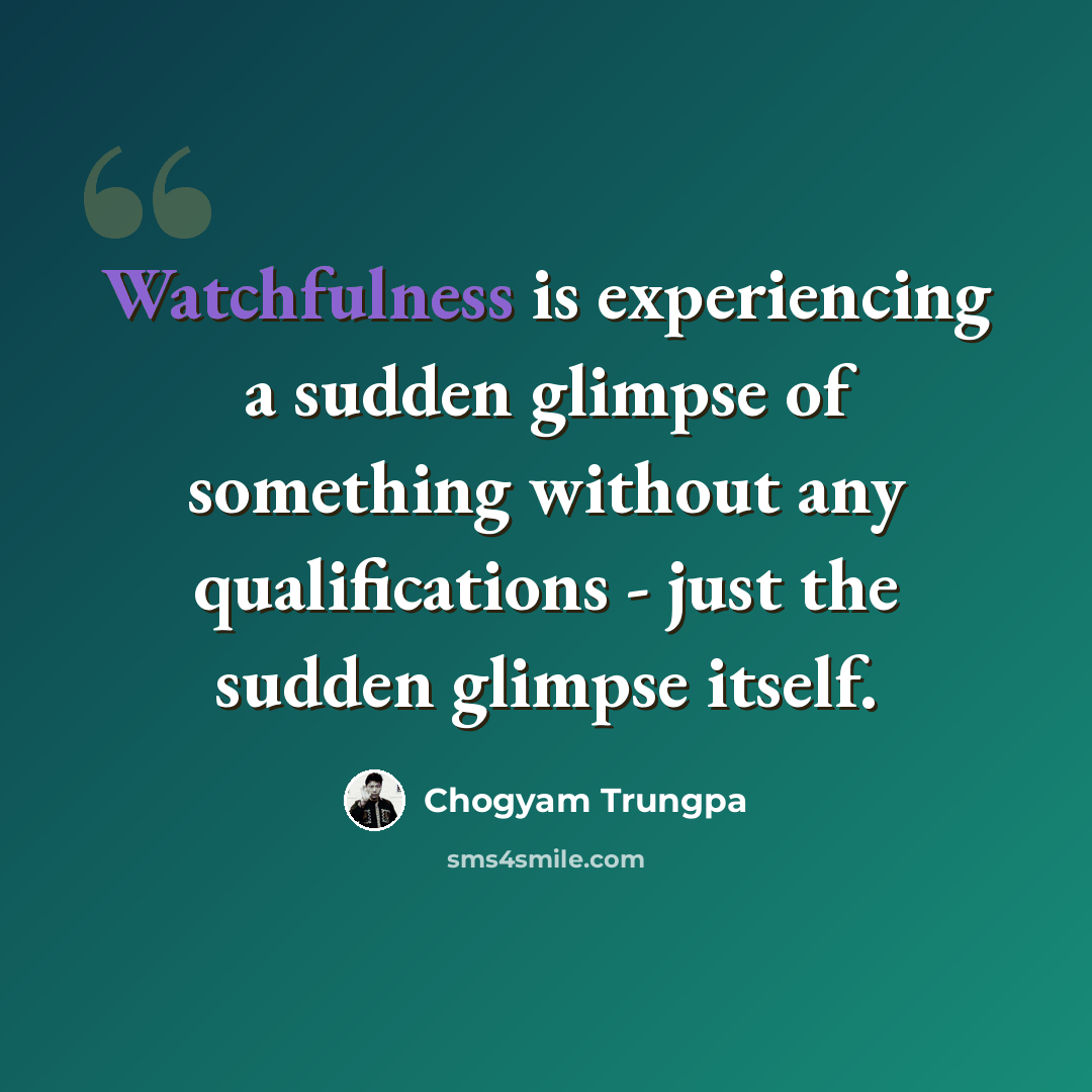 “Watchfulness is experiencing a sudden glimpse of something without any qualifications - just the sudden glimpse itself.” quote by Chogyam Trungpa