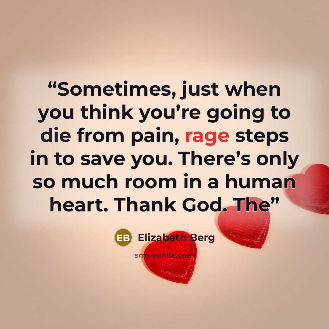 “Sometimes, just when you think you’re going to die from pain, rage steps in to save you. There’s only so much room in a human heart. Thank God. The” quote by Elizabeth Berg