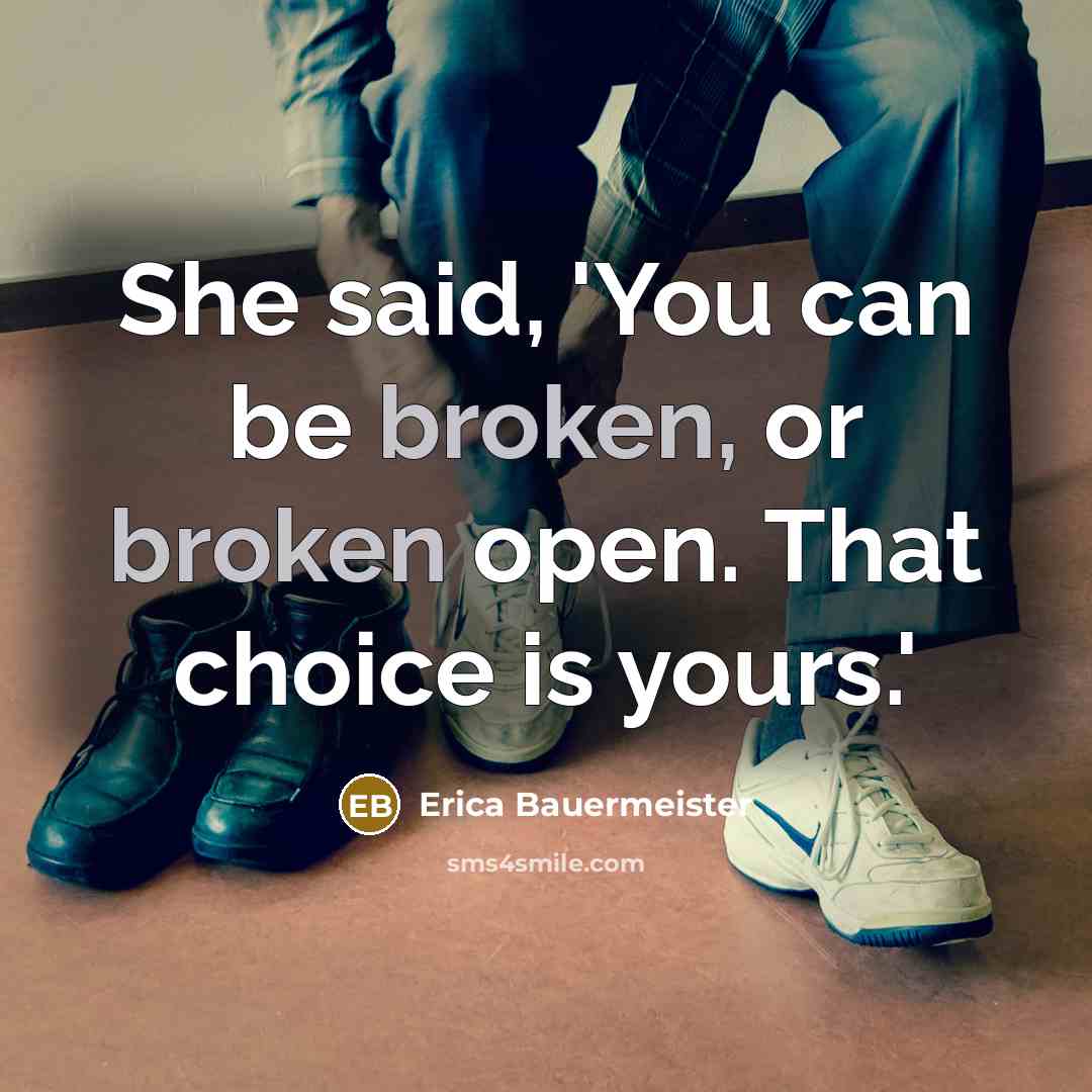 “She said, 'You can be broken, or broken open. That choice is yours.'” quote by Erica Bauermeister