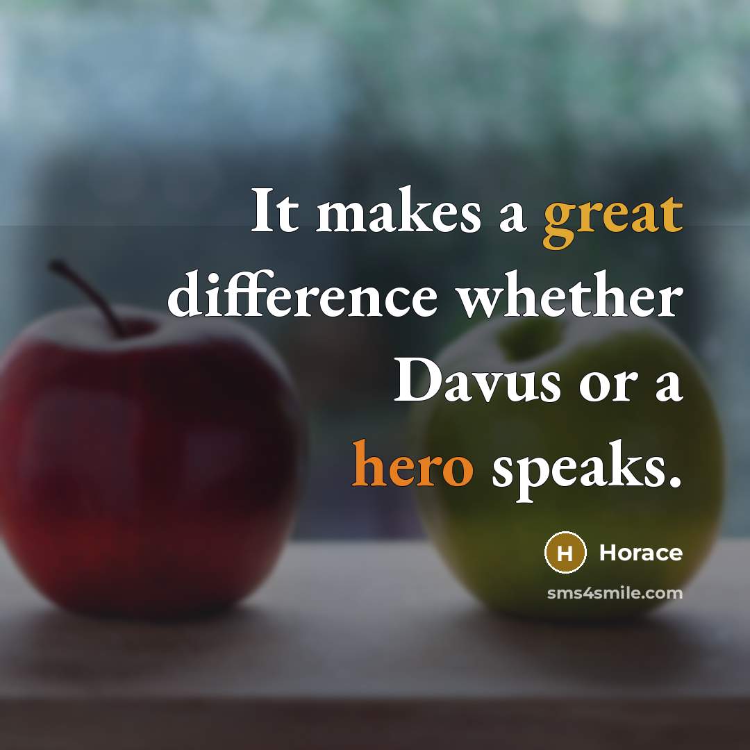 “It makes a great difference whether Davus or a hero speaks.” quote by Horace