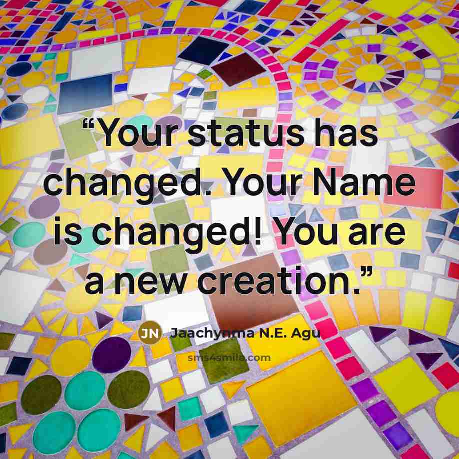 “Your status has changed. Your Name is changed! You are a new creation.” quote by Jaachynma N.E. Agu