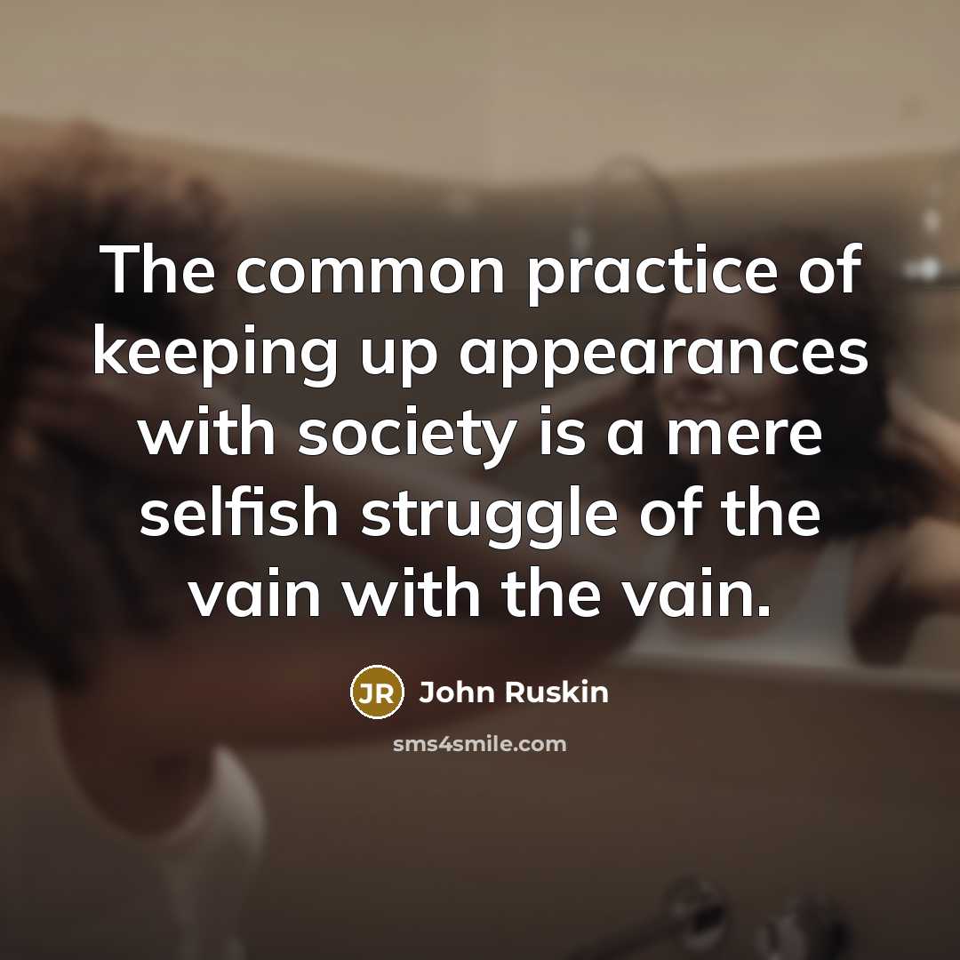 “The common practice of keeping up appearances with society is a mere selfish struggle of the vain with the vain.” quote by John Ruskin