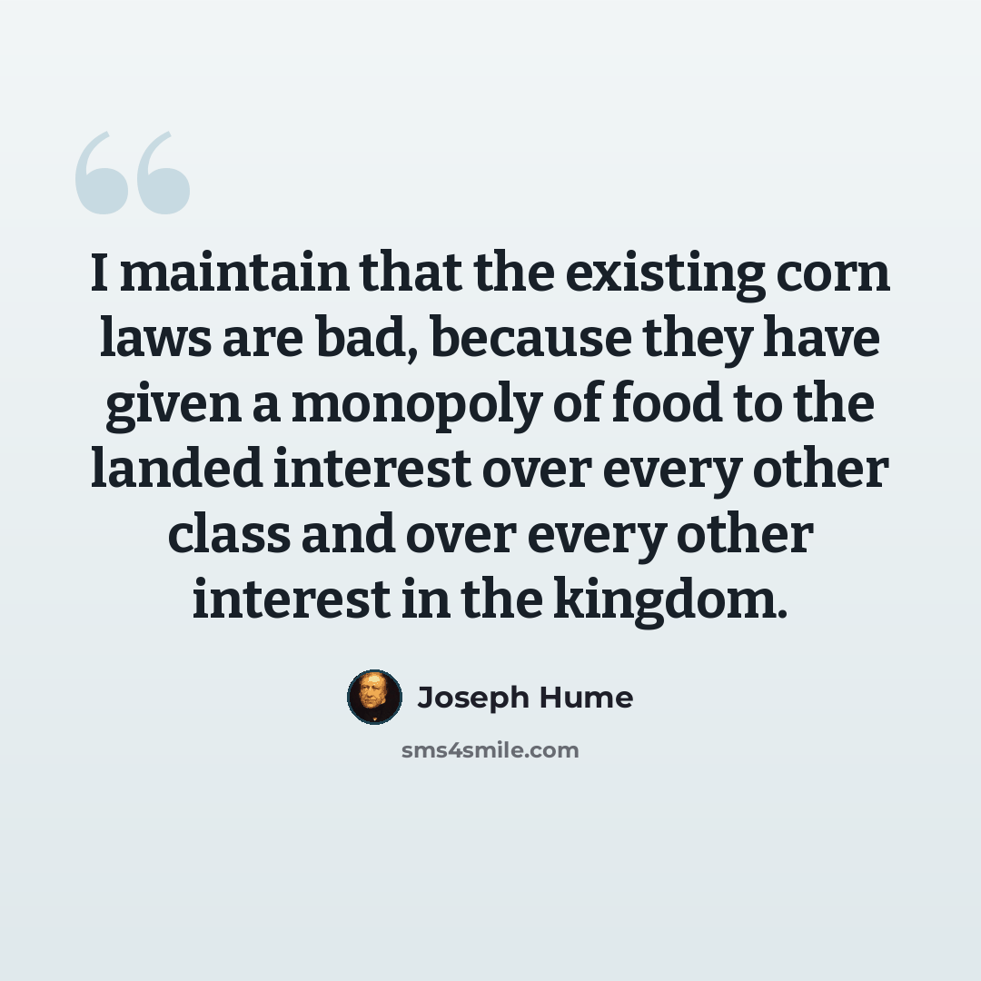 “I maintain that the existing corn laws are bad, because they have given a monopoly of food to the landed interest over every other class and over every other interest in the kingdom.” quote by Joseph Hume