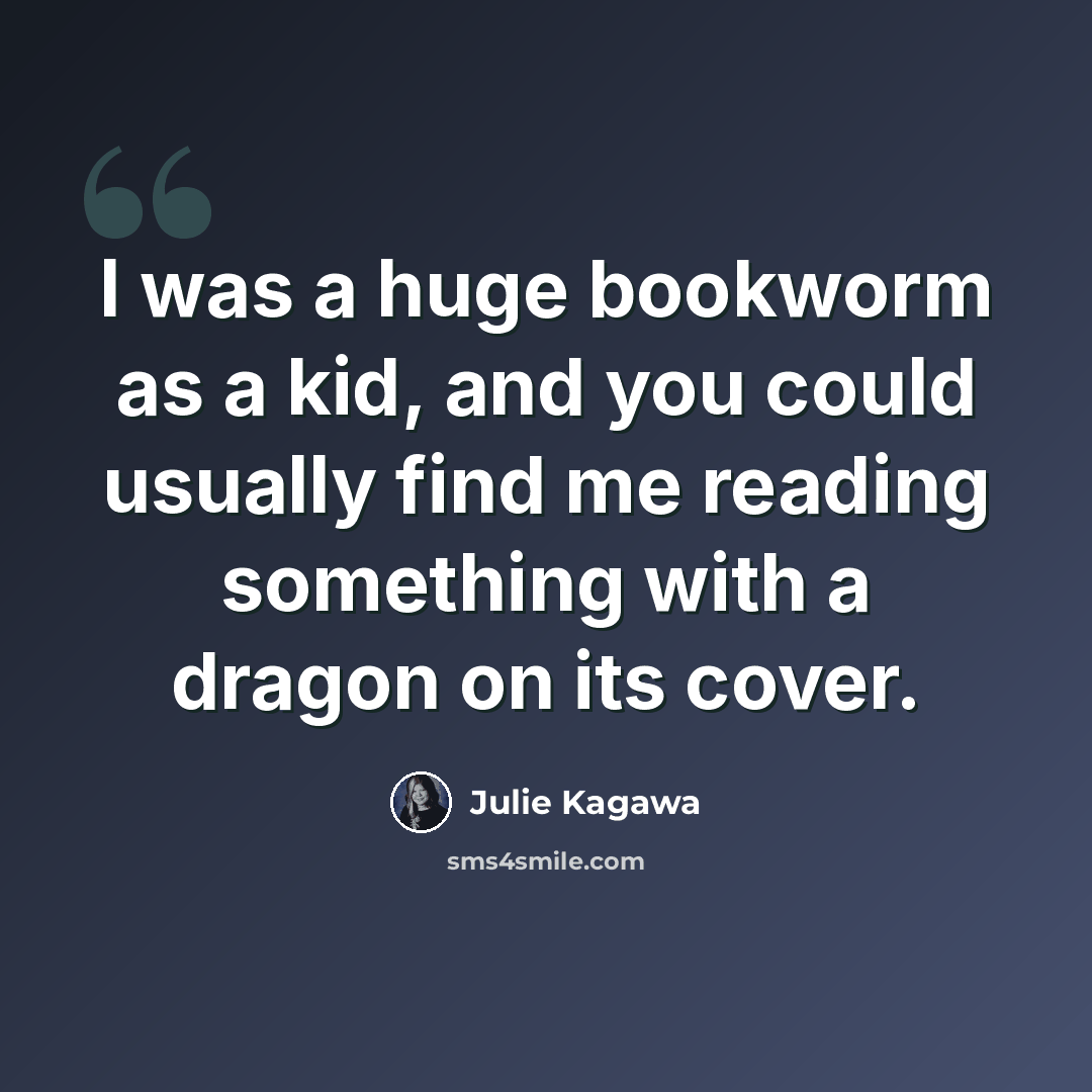 “I was a huge bookworm as a kid, and you could usually find me reading something with a dragon on its cover.” quote by Julie Kagawa
