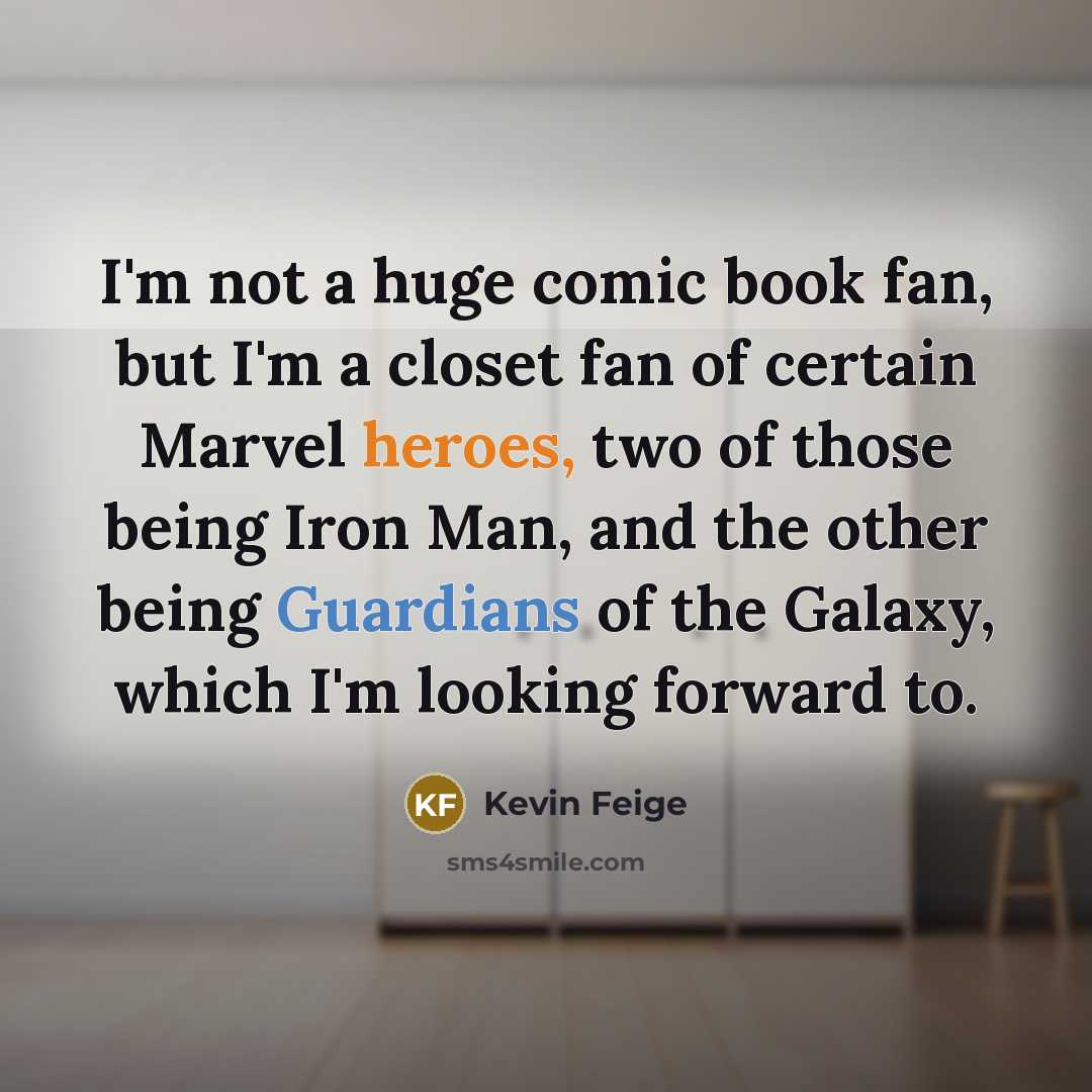 “I'm not a huge comic book fan, but I'm a closet fan of certain Marvel heroes, two of those being Iron Man, and the other being Guardians of the Galaxy, which I'm looking forward to.” quote by Kevin Feige