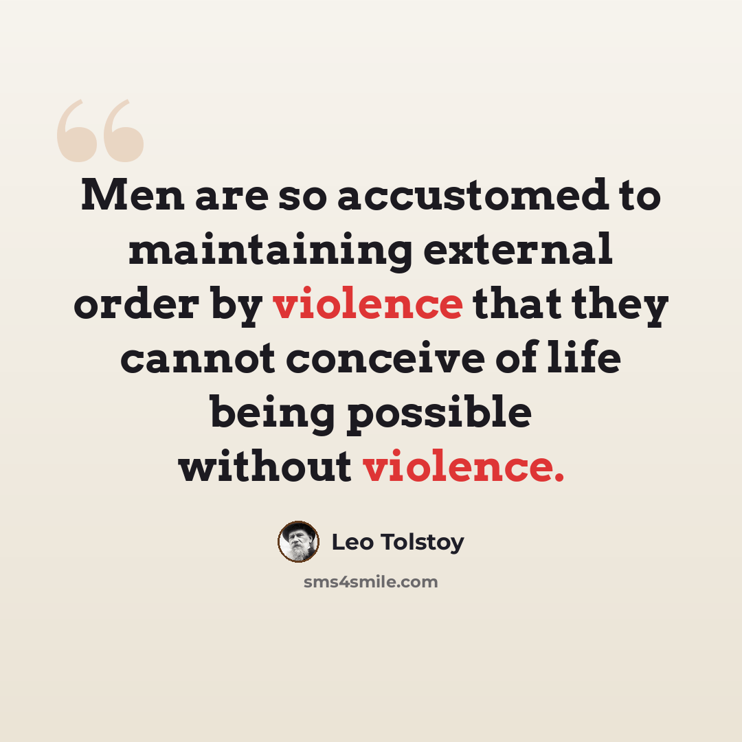 “Men are so accustomed to maintaining external order by violence that they cannot conceive of life being possible without violence.” quote by Leo Tolstoy